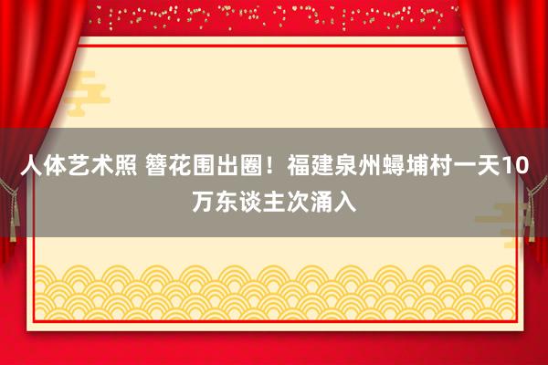 人体艺术照 簪花围出圈！福建泉州蟳埔村一天10万东谈主次涌入