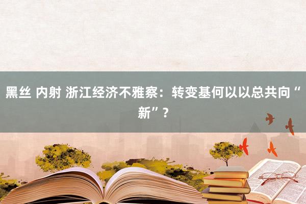 黑丝 内射 浙江经济不雅察：转变基何以以总共向“新”？