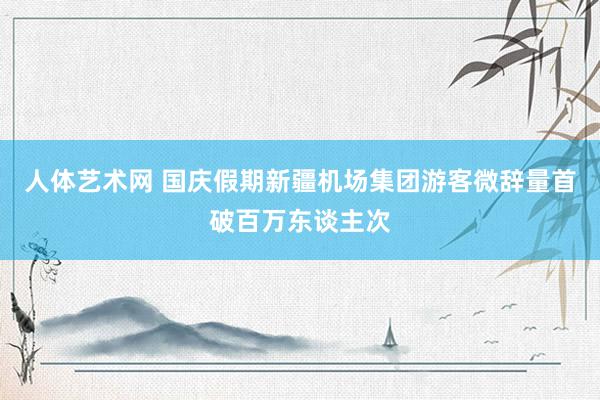 人体艺术网 国庆假期新疆机场集团游客微辞量首破百万东谈主次