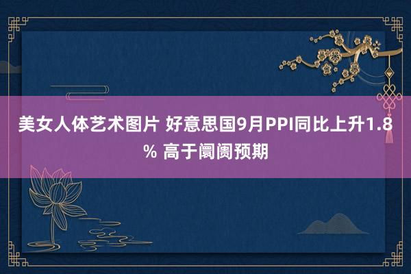 美女人体艺术图片 好意思国9月PPI同比上升1.8% 高于阛阓预期