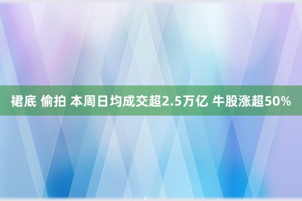 裙底 偷拍 本周日均成交超2.5万亿 牛股涨超50%