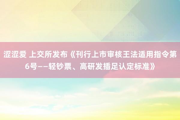 涩涩爱 上交所发布《刊行上市审核王法适用指令第6号——轻钞票、高研发插足认定标准》