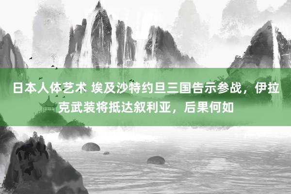 日本人体艺术 埃及沙特约旦三国告示参战，伊拉克武装将抵达叙利亚，后果何如