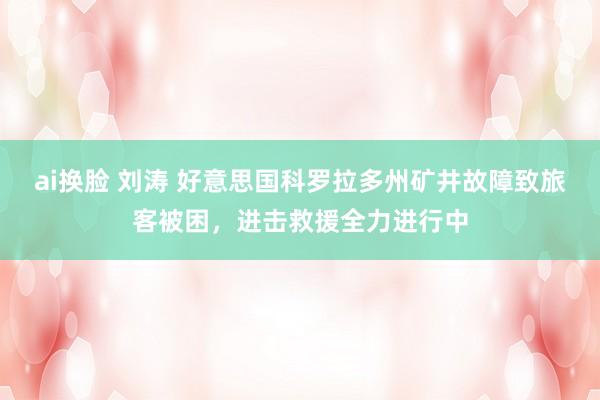 ai换脸 刘涛 好意思国科罗拉多州矿井故障致旅客被困，进击救援全力进行中