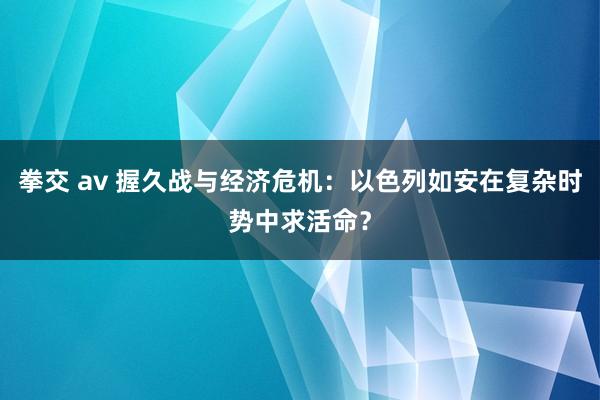 拳交 av 握久战与经济危机：以色列如安在复杂时势中求活命？