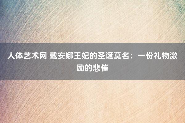 人体艺术网 戴安娜王妃的圣诞莫名：一份礼物激励的悲催