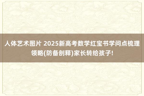 人体艺术图片 2025新高考数学红宝书学问点梳理领略(防备剖释)家长转给孩子!