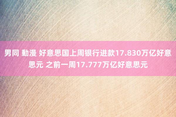 男同 動漫 好意思国上周银行进款17.830万亿好意思元 之前一周17.777万亿好意思元