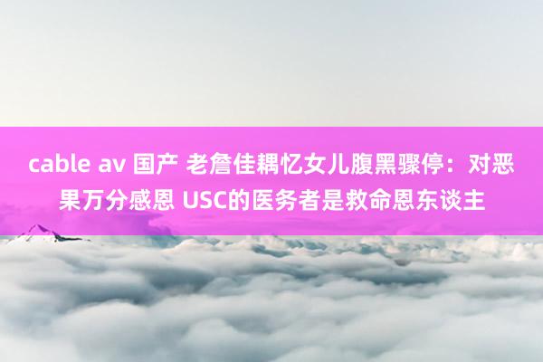 cable av 国产 老詹佳耦忆女儿腹黑骤停：对恶果万分感恩 USC的医务者是救命恩东谈主