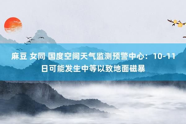 麻豆 女同 国度空间天气监测预警中心：10-11日可能发生中等以致地面磁暴