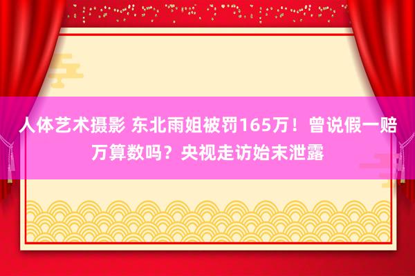 人体艺术摄影 东北雨姐被罚165万！曾说假一赔万算数吗？央视走访始末泄露