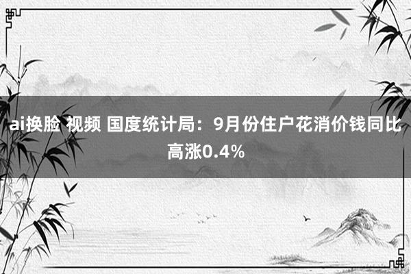 ai换脸 视频 国度统计局：9月份住户花消价钱同比高涨0.4%