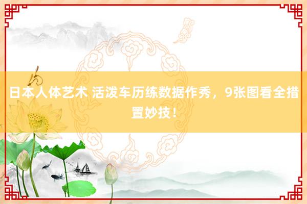 日本人体艺术 活泼车历练数据作秀，9张图看全措置妙技！