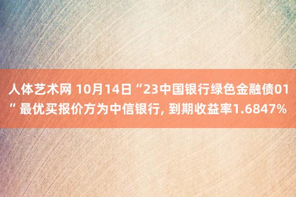 人体艺术网 10月14日“23中国银行绿色金融债01”最优买报价方为中信银行， 到期收益率1.6847%