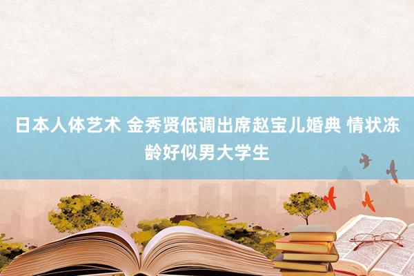 日本人体艺术 金秀贤低调出席赵宝儿婚典 情状冻龄好似男大学生