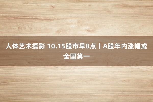 人体艺术摄影 10.15股市早8点丨A股年内涨幅或全国第一