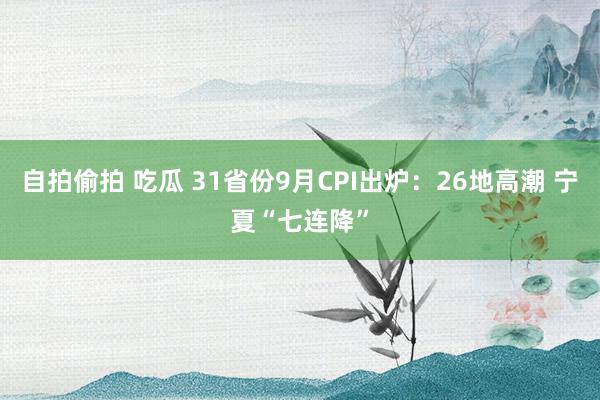 自拍偷拍 吃瓜 31省份9月CPI出炉：26地高潮 宁夏“七连降”