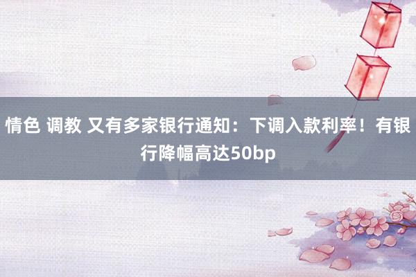 情色 调教 又有多家银行通知：下调入款利率！有银行降幅高达50bp