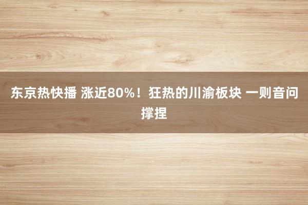 东京热快播 涨近80%！狂热的川渝板块 一则音问撑捏