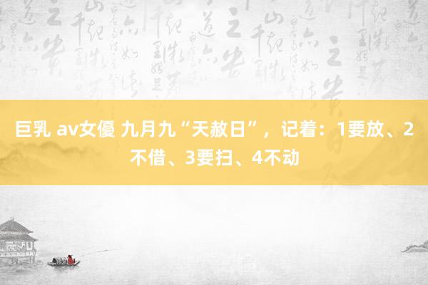 巨乳 av女優 九月九“天赦日”，记着：1要放、2不借、3要扫、4不动