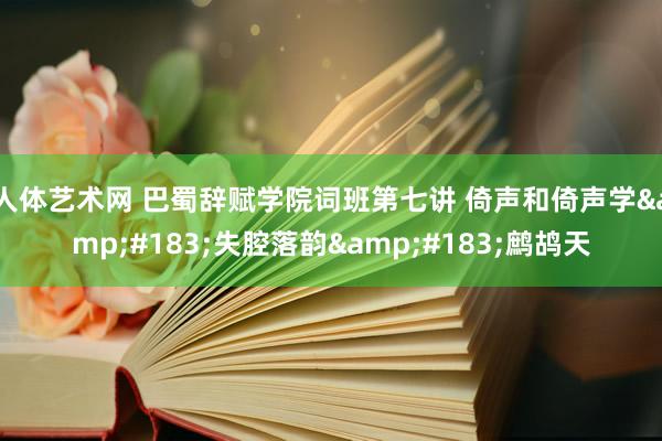 人体艺术网 巴蜀辞赋学院词班第七讲 倚声和倚声学&#183;失腔落韵&#183;鹧鸪天