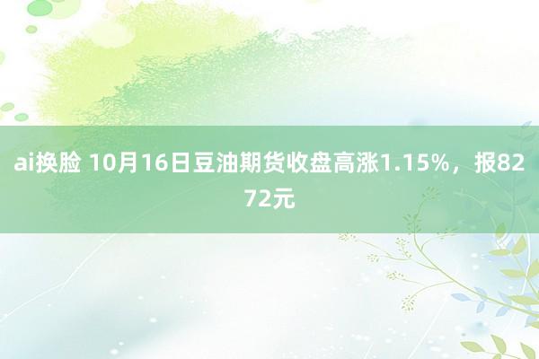 ai换脸 10月16日豆油期货收盘高涨1.15%，报8272元