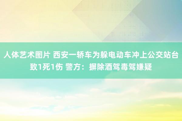 人体艺术图片 西安一轿车为躲电动车冲上公交站台致1死1伤 警方：摒除酒驾毒驾嫌疑