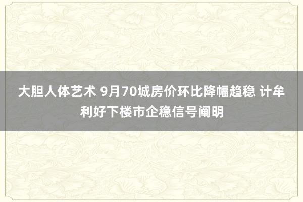 大胆人体艺术 9月70城房价环比降幅趋稳 计牟利好下楼市企稳信号阐明