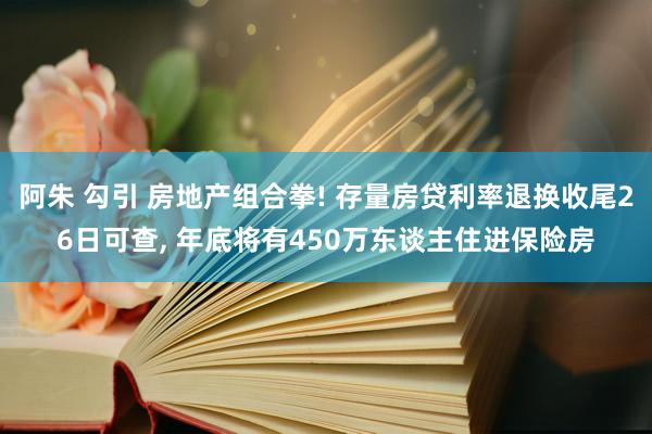 阿朱 勾引 房地产组合拳! 存量房贷利率退换收尾26日可查， 年底将有450万东谈主住进保险房