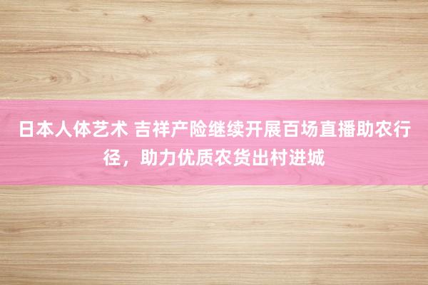 日本人体艺术 吉祥产险继续开展百场直播助农行径，助力优质农货出村进城