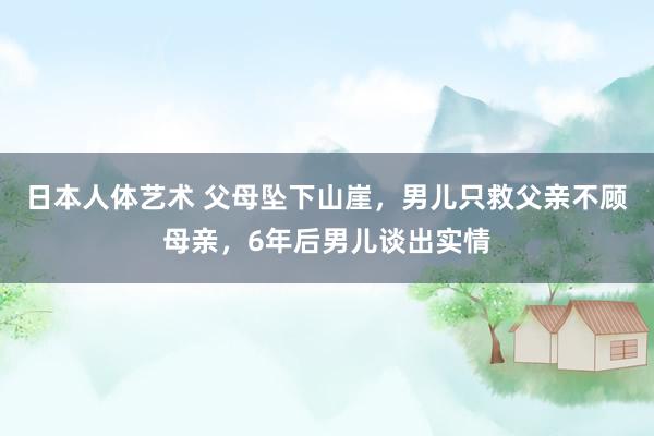 日本人体艺术 父母坠下山崖，男儿只救父亲不顾母亲，6年后男儿谈出实情