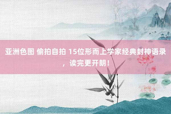 亚洲色图 偷拍自拍 15位形而上学家经典封神语录，读完更开朗！