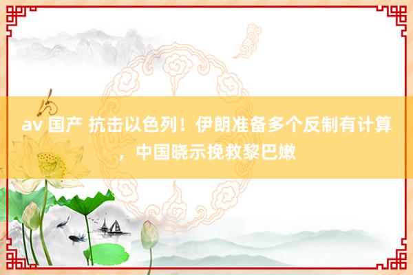 av 国产 抗击以色列！伊朗准备多个反制有计算，中国晓示挽救黎巴嫩