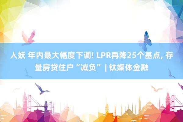 人妖 年内最大幅度下调! LPR再降25个基点， 存量房贷住户“减负” | 钛媒体金融