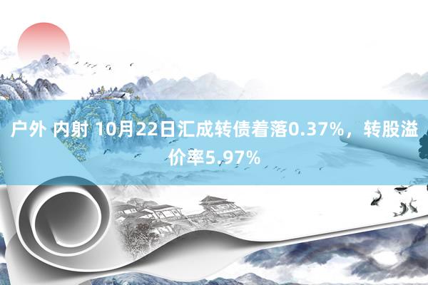 户外 内射 10月22日汇成转债着落0.37%，转股溢价率5.97%