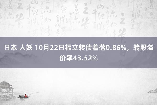 日本 人妖 10月22日福立转债着落0.86%，转股溢价率43.52%