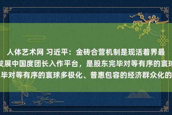 人体艺术网 习近平：金砖合营机制是现活着界最首要的新兴市集国度和发展中国度团长入作平台，是股东完毕对等有序的寰球多极化、普惠包容的经济群众化的因循力量