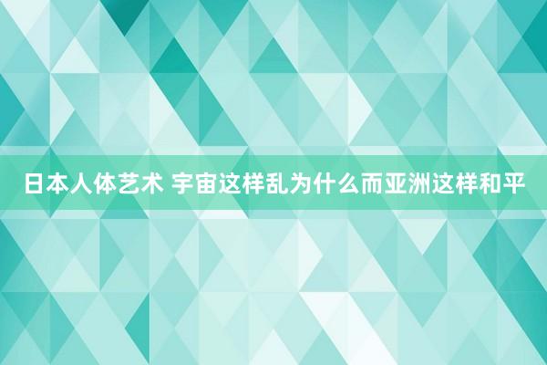 日本人体艺术 宇宙这样乱为什么而亚洲这样和平