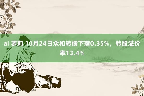 ai 萝莉 10月24日众和转债下落0.35%，转股溢价率13.4%