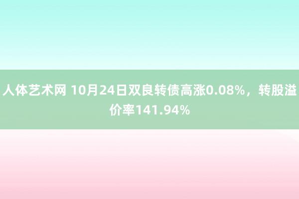 人体艺术网 10月24日双良转债高涨0.08%，转股溢价率141.94%