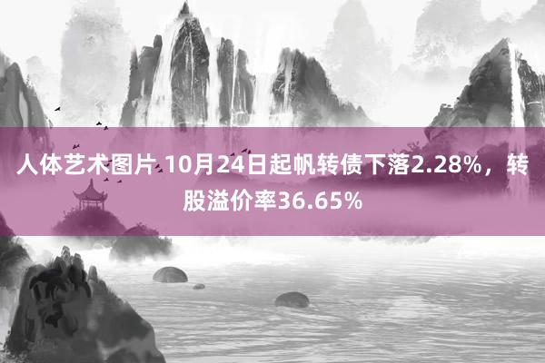 人体艺术图片 10月24日起帆转债下落2.28%，转股溢价率36.65%