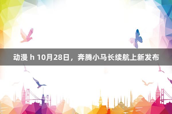 动漫 h 10月28日，奔腾小马长续航上新发布