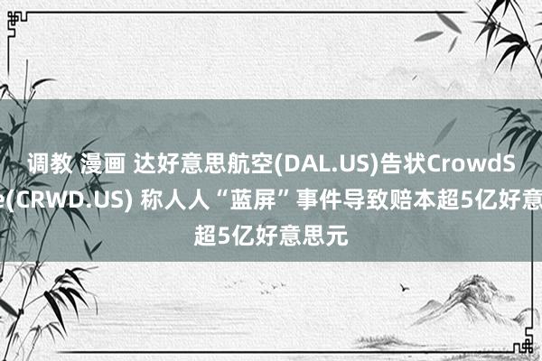 调教 漫画 达好意思航空(DAL.US)告状CrowdStrike(CRWD.US) 称人人“蓝屏”事件导致赔本超5亿好意思元