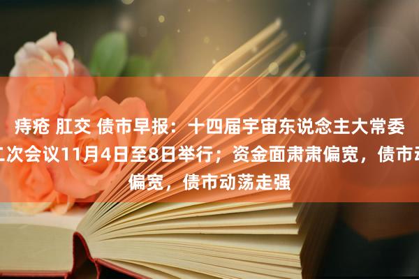 痔疮 肛交 债市早报：十四届宇宙东说念主大常委会第十二次会议11月4日至8日举行；资金面肃肃偏宽，债市动荡走强