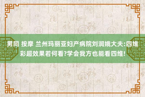 男同 按摩 兰州玛丽亚妇产病院刘润娥大夫:四维彩超效果若何看?学会我方也能看四维!