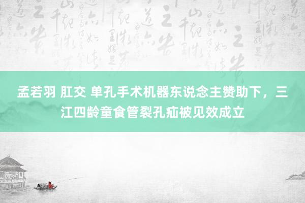 孟若羽 肛交 单孔手术机器东说念主赞助下，三江四龄童食管裂孔疝被见效成立