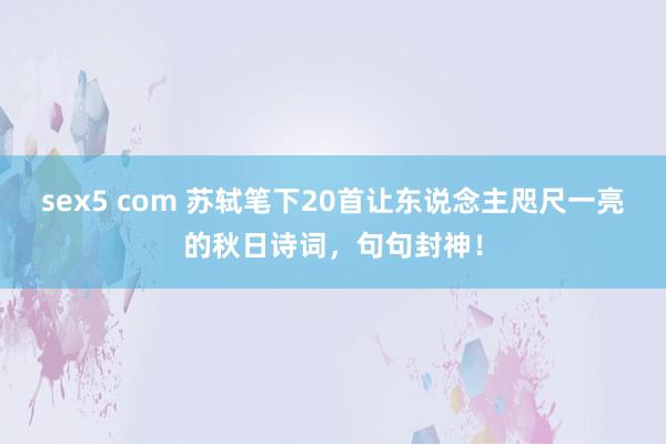 sex5 com 苏轼笔下20首让东说念主咫尺一亮的秋日诗词，句句封神！