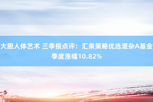 大胆人体艺术 三季报点评：汇泉策略优选混杂A基金季度涨幅10.82%