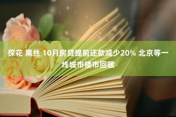 探花 黑丝 10月房贷提前还款减少20% 北京等一线城市楼市回暖