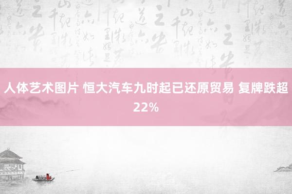 人体艺术图片 恒大汽车九时起已还原贸易 复牌跌超22%